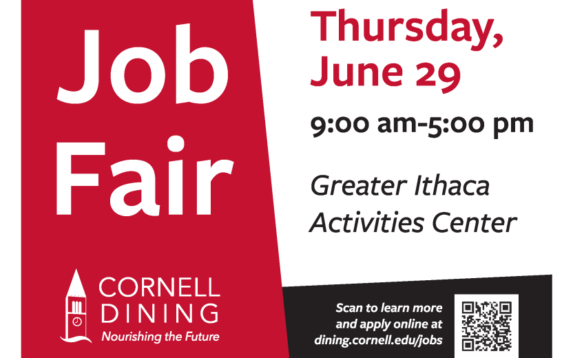 Cornell Dining Job Fair Thursday June 29, 9am-5pm, Greater Ithaca Activities Center. Learn more and apply online at dining.cornell.edu/jobs