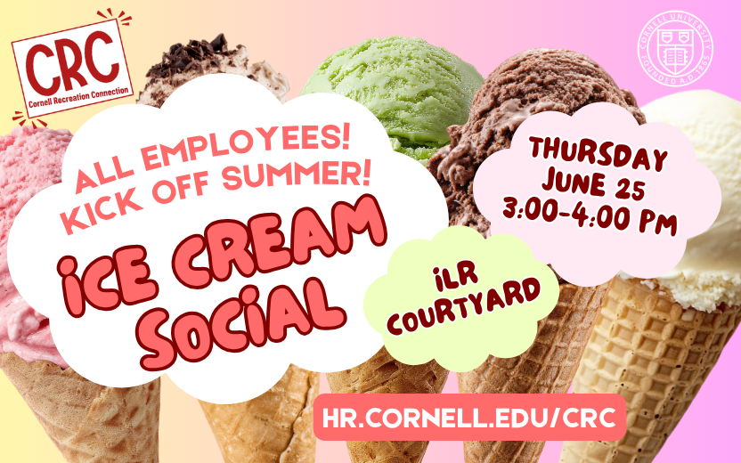 All employees! Kick off summer! Ice Cream Social, Thursday June 25, 3-4pm, ILR courtyard. hr.cornell.edu/crc. Colorful ice cream cones.